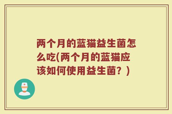 两个月的蓝猫益生菌怎么吃(两个月的蓝猫应该如何使用益生菌？)