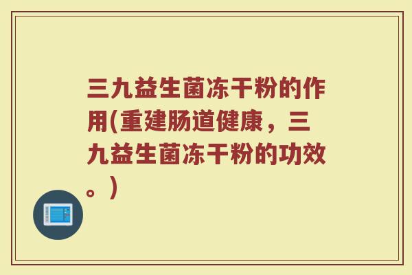 三九益生菌冻干粉的作用(重建肠道健康,三九益生菌冻干粉的功效。) 三九益生菌冻干粉的作用(重建肠道健康,三九益生菌冻干粉的功效。)