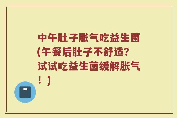 中午肚子胀气吃益生菌(午餐后肚子不舒适？试试吃益生菌缓解胀气！)