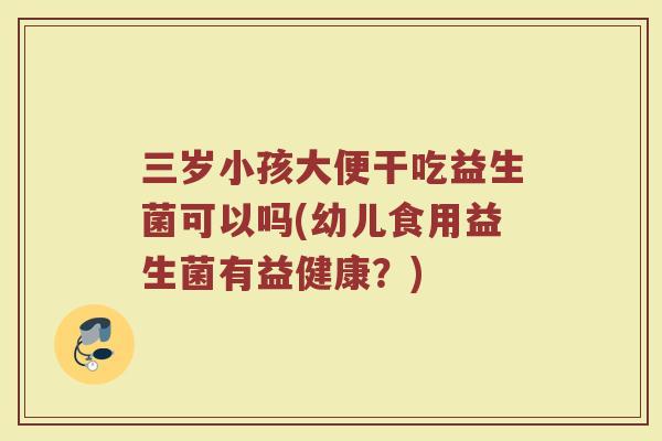 三岁小孩大便干吃益生菌可以吗(幼儿食用益生菌有益健康？)
