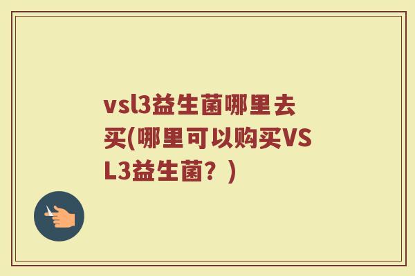 vsl3益生菌哪里去买(哪里可以购买VSL3益生菌？)