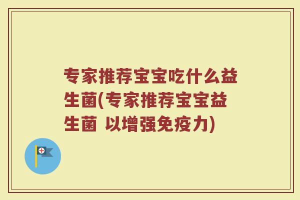 专家推荐宝宝吃什么益生菌(专家推荐宝宝益生菌 以增强免疫力)