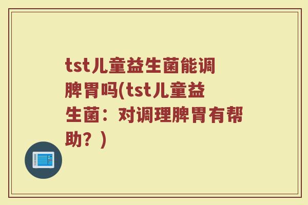 tst儿童益生菌能调脾胃吗(tst儿童益生菌：对调理脾胃有帮助？)