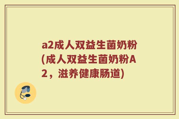 a2成人双益生菌奶粉(成人双益生菌奶粉A2，滋养健康肠道)