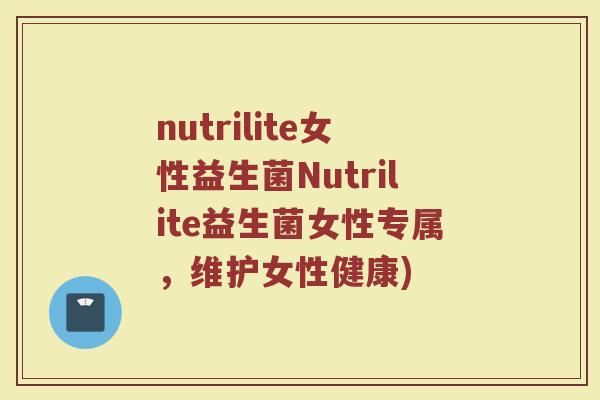 nutrilite女性益生菌Nutrilite益生菌女性专属,维护女性健康)
