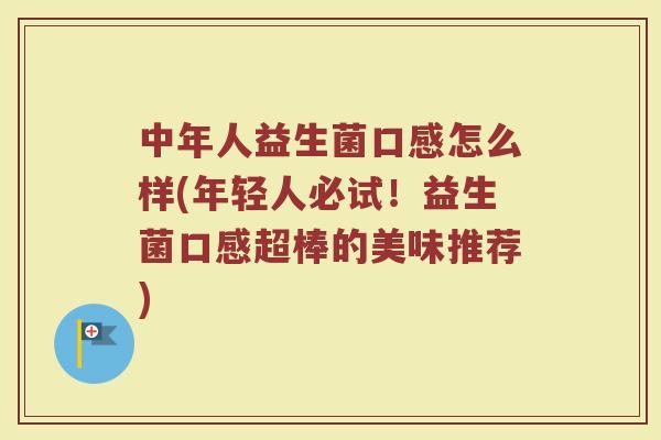 中年人益生菌口感怎么样(年轻人必试!益生菌口感超棒的美味推荐)