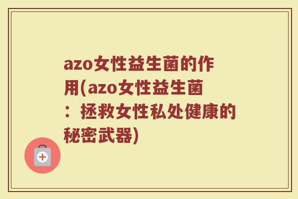 azo女性益生菌的作用(azo女性益生菌:拯救女性私处健康的秘密武器)
