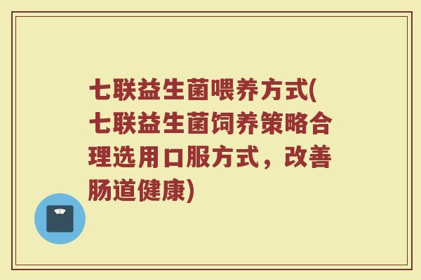 七联益生菌喂养方式(七联益生菌饲养策略合理选用口服方式,改善肠道健康)