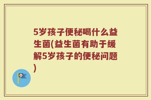 5岁孩子喝什么益生菌(益生菌有助于缓解5岁孩子的问题) 5岁孩子喝什么益生菌(益生菌有助于缓解5岁孩子的问题)