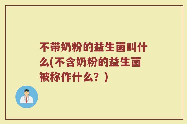 不带奶粉的益生菌叫什么(不含奶粉的益生菌被称作什么？)