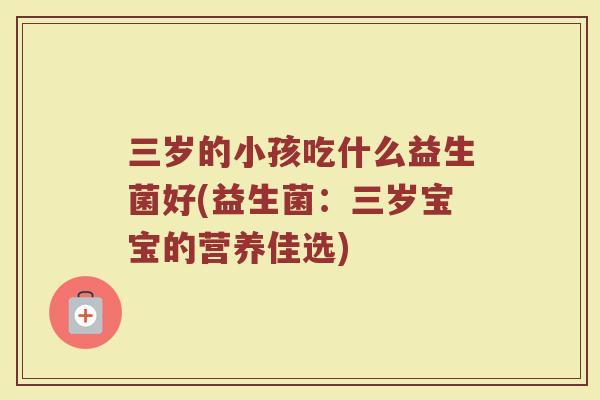 三岁的小孩吃什么益生菌好(益生菌:三岁宝宝的营养佳选)