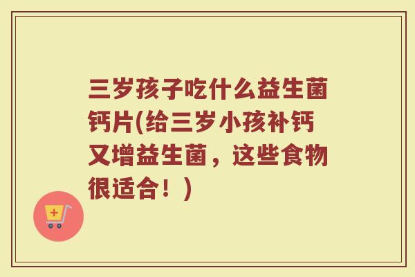 三岁孩子吃什么益生菌钙片(给三岁小孩补钙又增益生菌,这些食物很适合!)