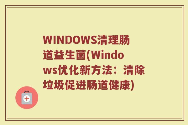 WINDOWS清理肠道益生菌(Windows优化新方法:清除垃圾促进肠道健康)