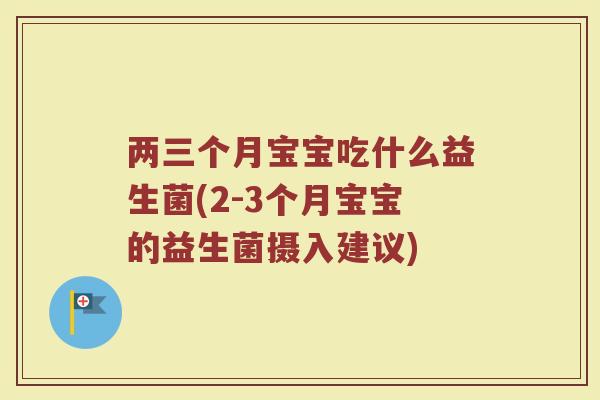 两三个月宝宝吃什么益生菌(2-3个月宝宝的益生菌摄入建议)