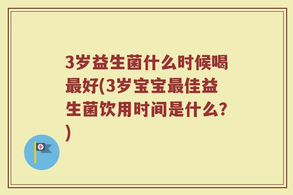 3岁益生菌什么时候喝最好(3岁宝宝最佳益生菌饮用时间是什么？)