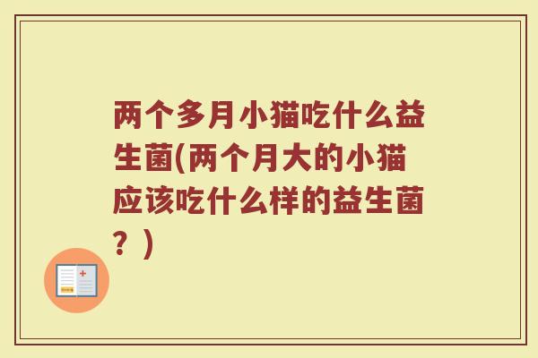 两个多月小猫吃什么益生菌(两个月大的小猫应该吃什么样的益生菌?) 两个多月小猫吃什么益生菌(两个月大的小猫应该吃什么样的益生菌?)