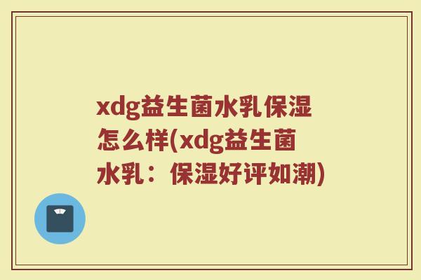 xdg益生菌水乳保湿怎么样(xdg益生菌水乳:保湿好评如潮)