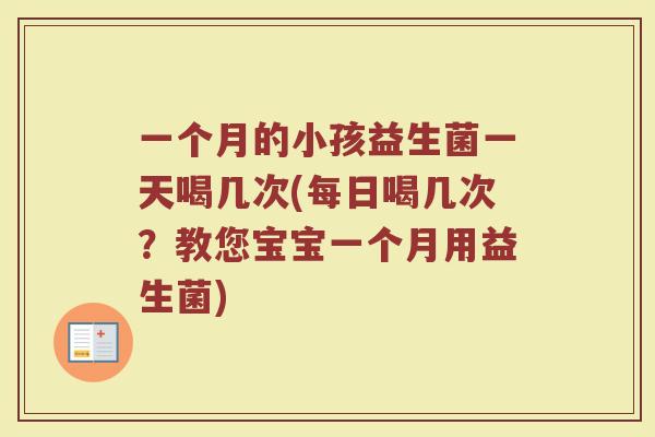 一个月的小孩益生菌一天喝几次(每日喝几次?教您宝宝一个月用益生菌)