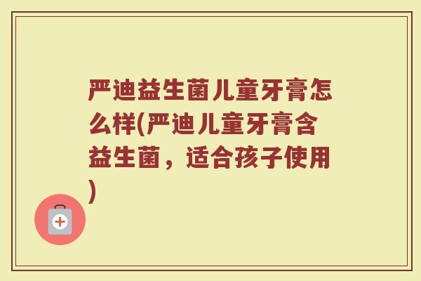 严迪益生菌儿童牙膏怎么样(严迪儿童牙膏含益生菌，适合孩子使用)