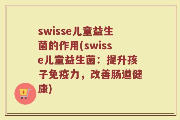 swisse儿童益生菌的作用(swisse儿童益生菌:提升孩子免疫力,改善肠道健康)
