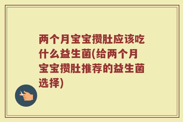 两个月宝宝攒肚应该吃什么益生菌(给两个月宝宝攒肚推荐的益生菌选择)