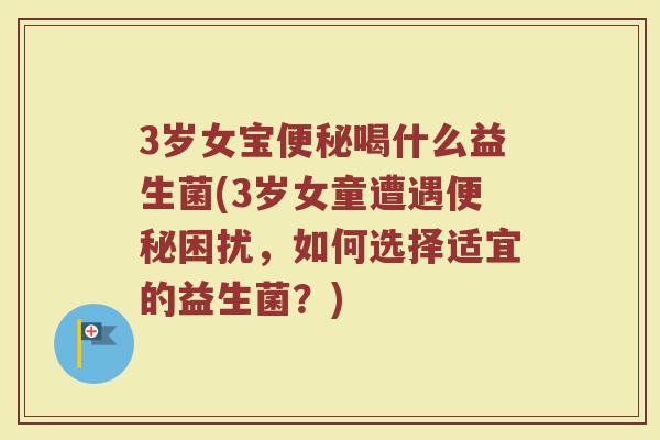 3岁女宝便秘喝什么益生菌(3岁女童遭遇便秘困扰,如何选择适宜的益生菌?)