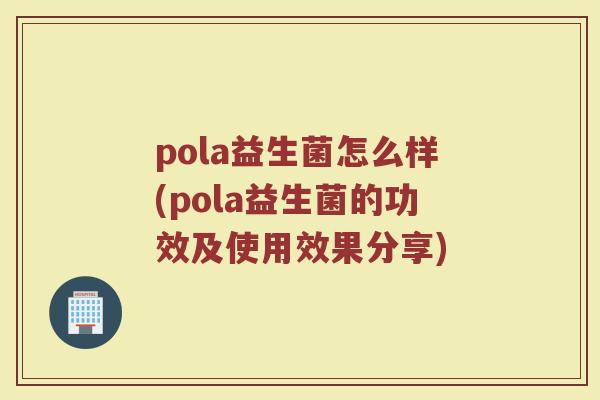 pola益生菌怎么样(pola益生菌的功效及使用效果分享)