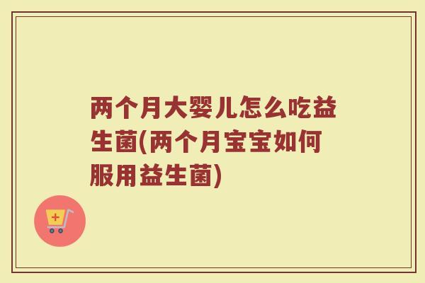 两个月大婴儿怎么吃益生菌(两个月宝宝如何服用益生菌)