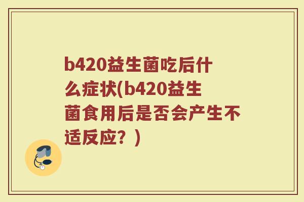 b420益生菌吃后什么症状(b420益生菌食用后是否会产生不适反应？)