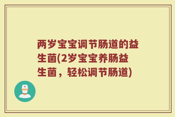 两岁宝宝调节肠道的益生菌(2岁宝宝养肠益生菌，轻松调节肠道)