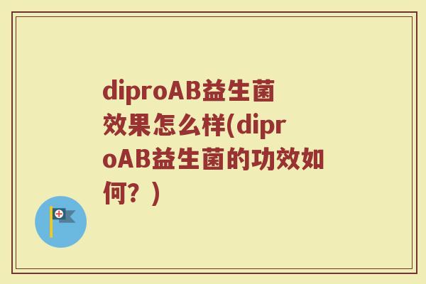 diproAB益生菌效果怎么样(diproAB益生菌的功效如何？)