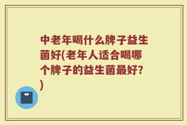 中老年喝什么牌子益生菌好(老年人适合喝哪个牌子的益生菌最好？)