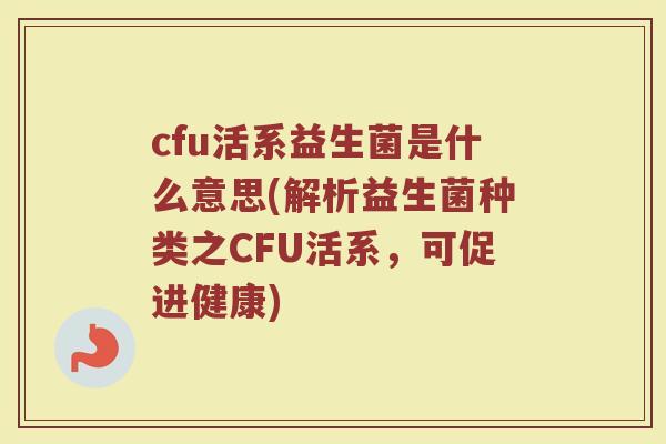 cfu活系益生菌是什么意思(解析益生菌种类之CFU活系,可促进健康)