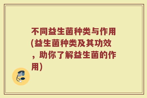 不同益生菌种类与作用(益生菌种类及其功效，助你了解益生菌的作用)