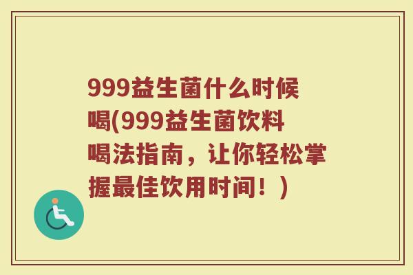 999益生菌什么时候喝(999益生菌饮料喝法指南,让你轻松掌握最佳饮用时间!)