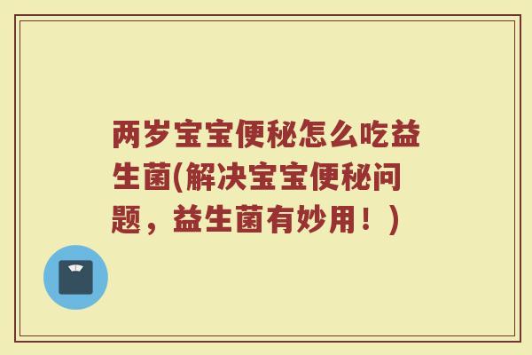 两岁宝宝便秘怎么吃益生菌(解决宝宝便秘问题,益生菌有妙用!)