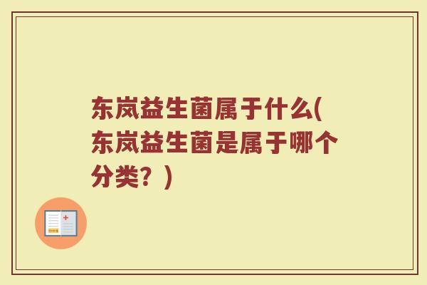 东岚益生菌属于什么(东岚益生菌是属于哪个分类?) 东岚益生菌属于什么(东岚益生菌是属于哪个分类?)