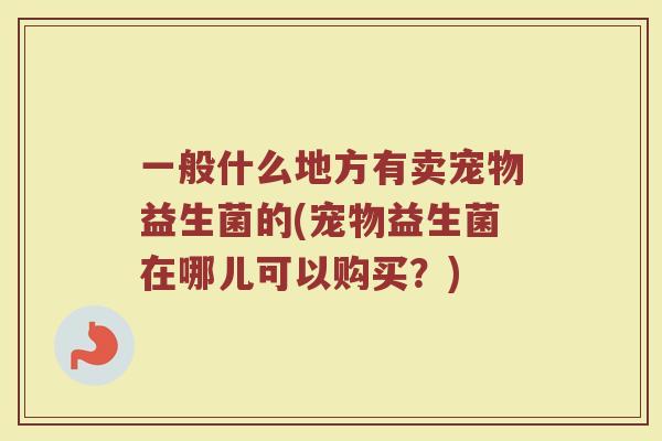 一般什么地方有卖宠物益生菌的(宠物益生菌在哪儿可以购买?)