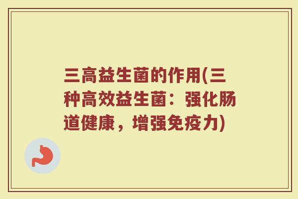 三高益生菌的作用(三种高效益生菌：强化肠道健康，增强免疫力)