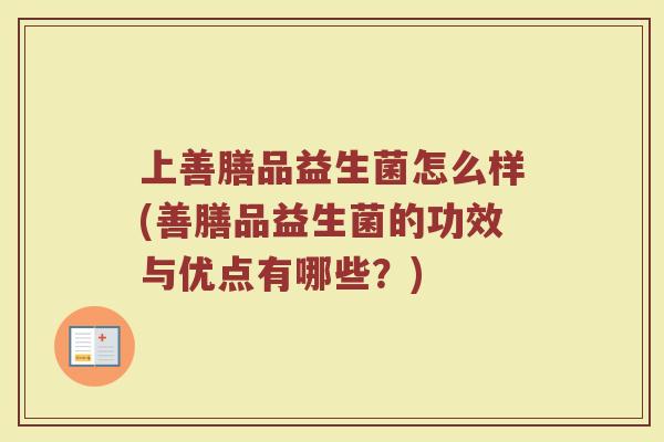 上善膳品益生菌怎么样(善膳品益生菌的功效与优点有哪些？)