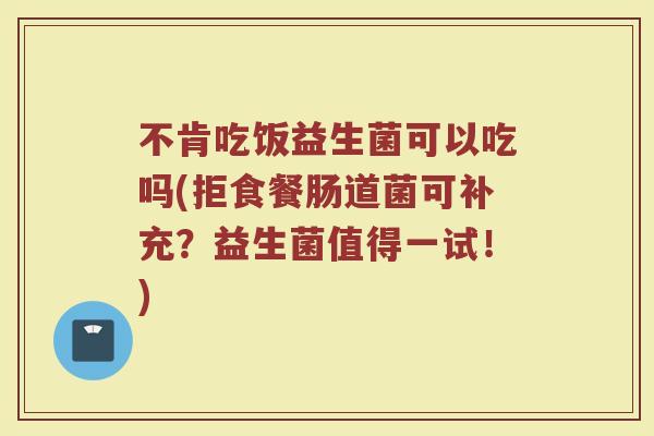 不肯吃饭益生菌可以吃吗(拒食餐肠道菌可补充?益生菌值得一试!)