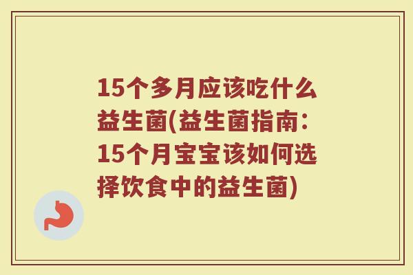 15个多月应该吃什么益生菌(益生菌指南：15个月宝宝该如何选择饮食中的益生菌)
