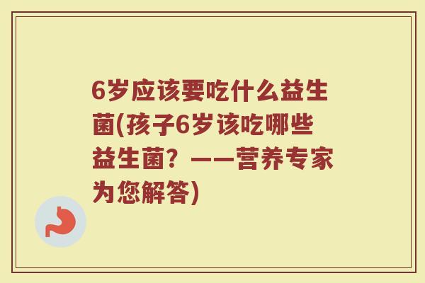 6岁应该要吃什么益生菌(孩子6岁该吃哪些益生菌？——营养专家为您解答)