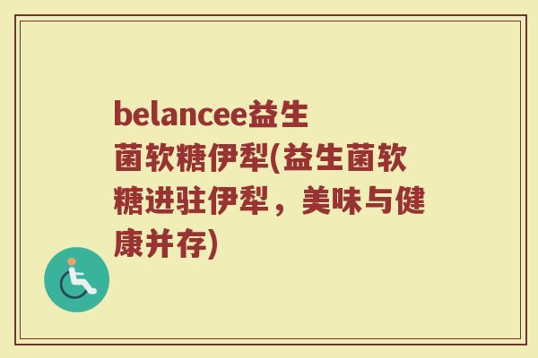 belancee益生菌软糖伊犁(益生菌软糖进驻伊犁,美味与健康并存)