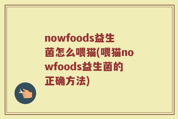 nowfoods益生菌怎么喂猫(喂猫nowfoods益生菌的正确方法)