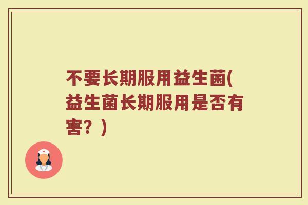 不要长期服用益生菌(益生菌长期服用是否有害?)