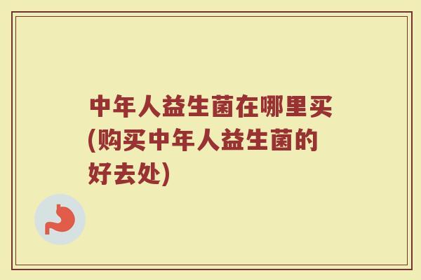 中年人益生菌在哪里买(购买中年人益生菌的好去处)
