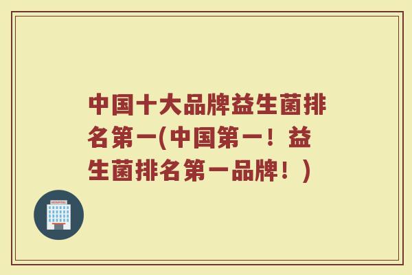 中国十大品牌益生菌排名第一(中国第一!益生菌排名第一品牌!)
