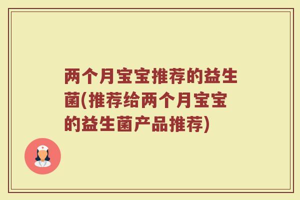 两个月宝宝推荐的益生菌(推荐给两个月宝宝的益生菌产品推荐) 两个月宝宝推荐的益生菌(推荐给两个月宝宝的益生菌产品推荐)