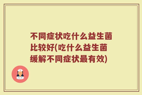 不同症状吃什么益生菌比较好(吃什么益生菌缓解不同症状最有效)